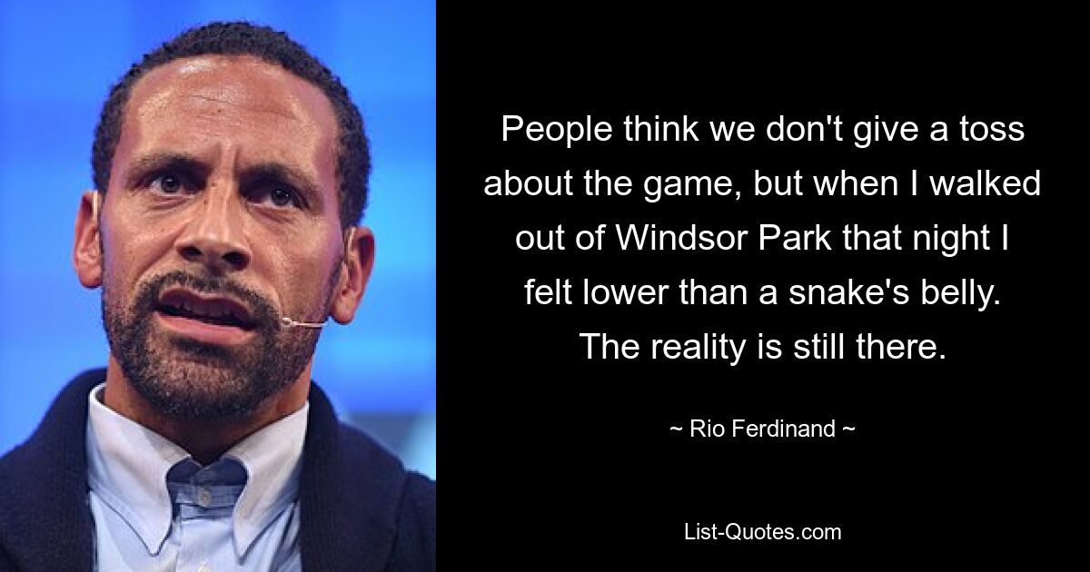 People think we don't give a toss about the game, but when I walked out of Windsor Park that night I felt lower than a snake's belly. The reality is still there. — © Rio Ferdinand