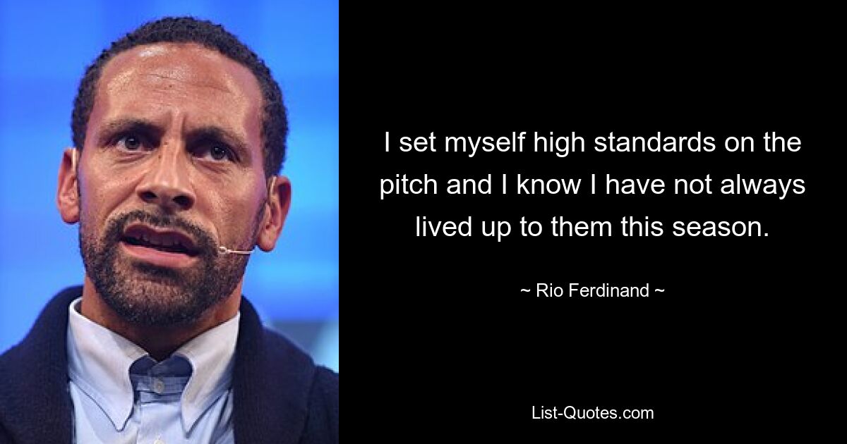 I set myself high standards on the pitch and I know I have not always lived up to them this season. — © Rio Ferdinand