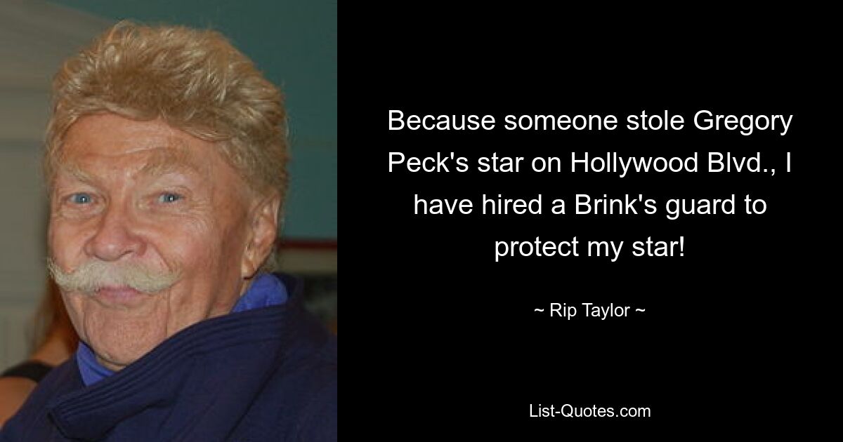 Because someone stole Gregory Peck's star on Hollywood Blvd., I have hired a Brink's guard to protect my star! — © Rip Taylor