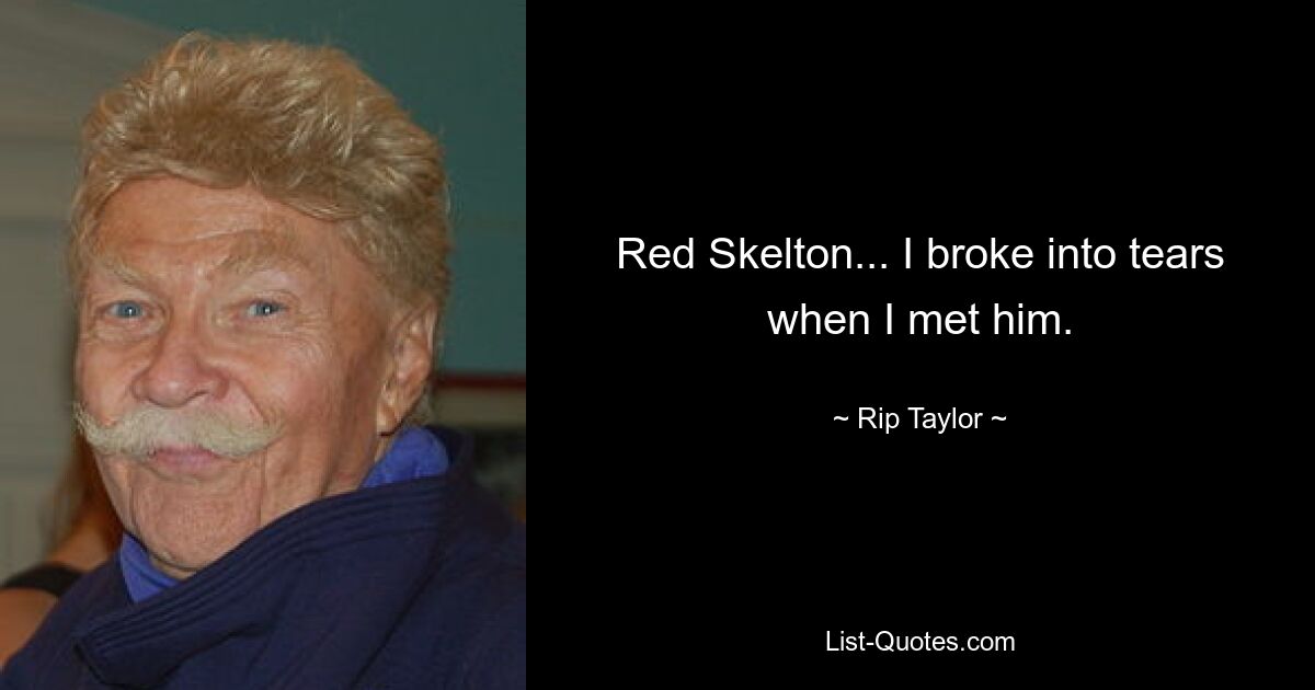 Red Skelton... I broke into tears when I met him. — © Rip Taylor