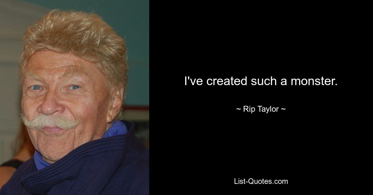 I've created such a monster. — © Rip Taylor