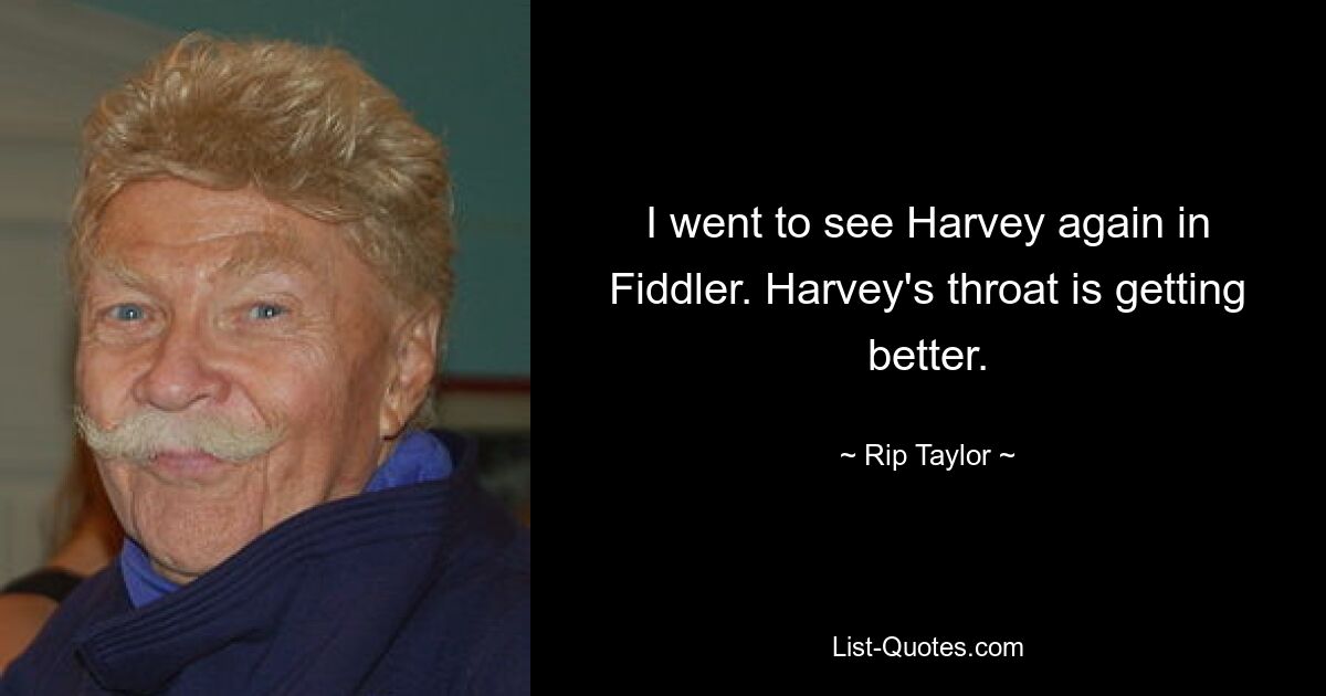 I went to see Harvey again in Fiddler. Harvey's throat is getting better. — © Rip Taylor