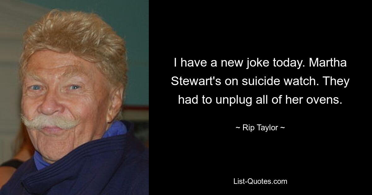 I have a new joke today. Martha Stewart's on suicide watch. They had to unplug all of her ovens. — © Rip Taylor