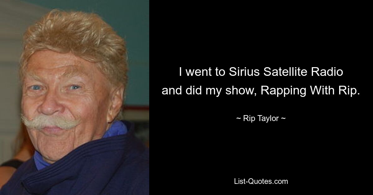 I went to Sirius Satellite Radio and did my show, Rapping With Rip. — © Rip Taylor