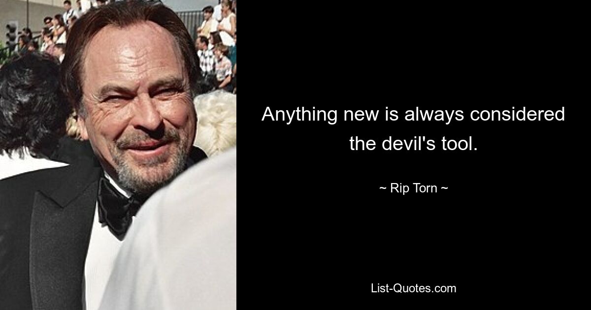 Anything new is always considered the devil's tool. — © Rip Torn