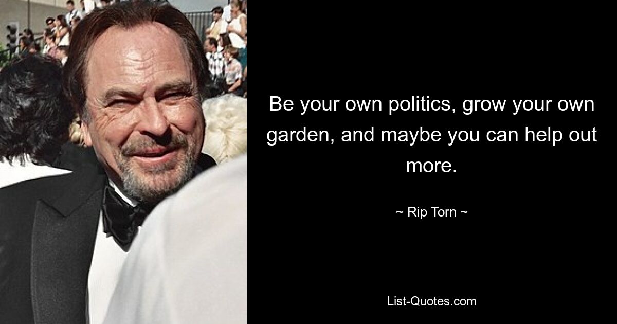 Be your own politics, grow your own garden, and maybe you can help out more. — © Rip Torn