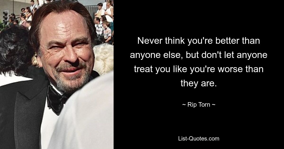 Never think you're better than anyone else, but don't let anyone treat you like you're worse than they are. — © Rip Torn