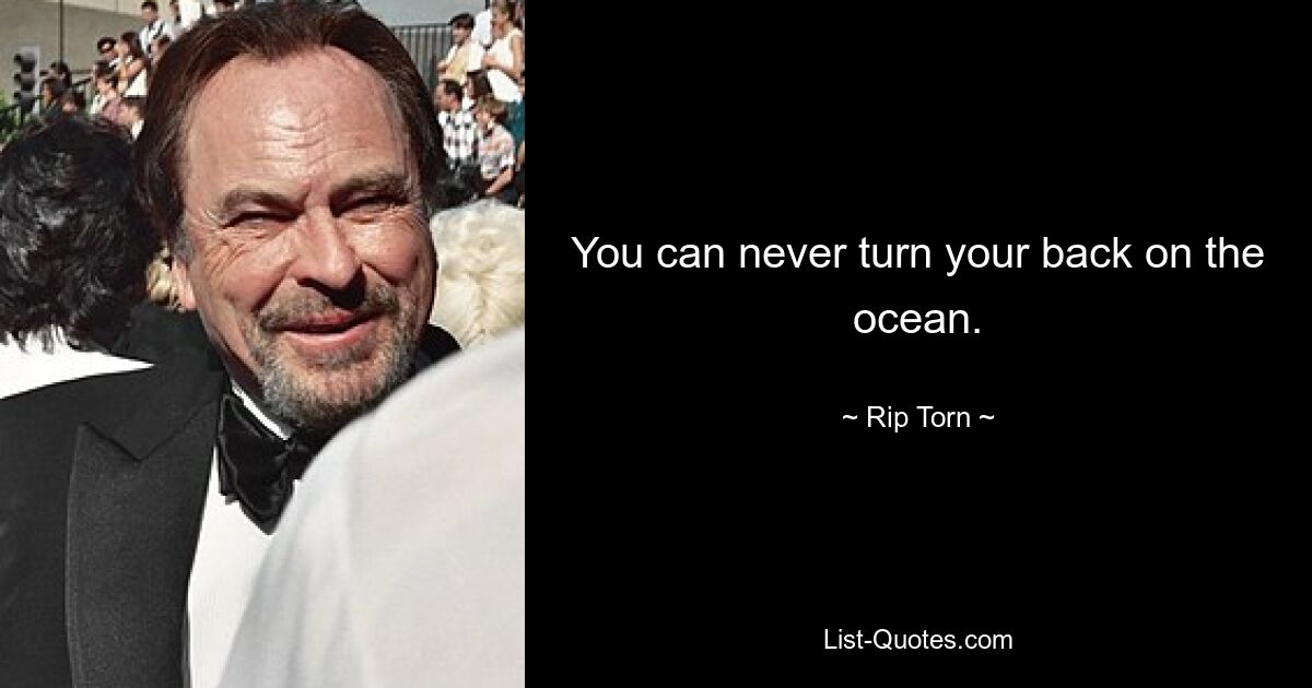 You can never turn your back on the ocean. — © Rip Torn