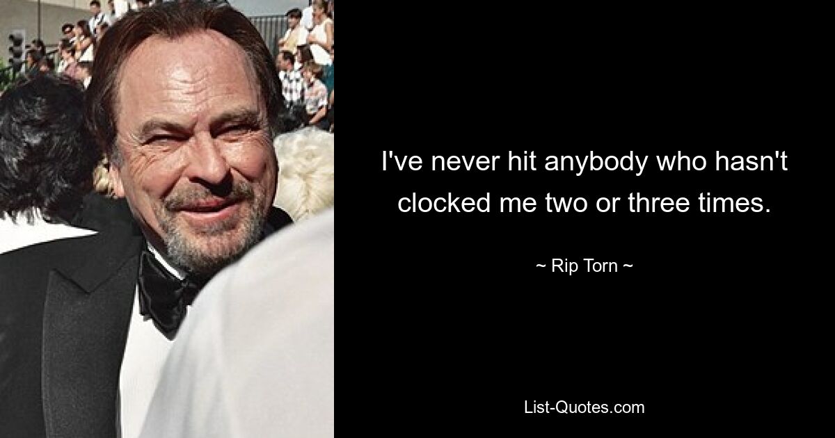 I've never hit anybody who hasn't clocked me two or three times. — © Rip Torn