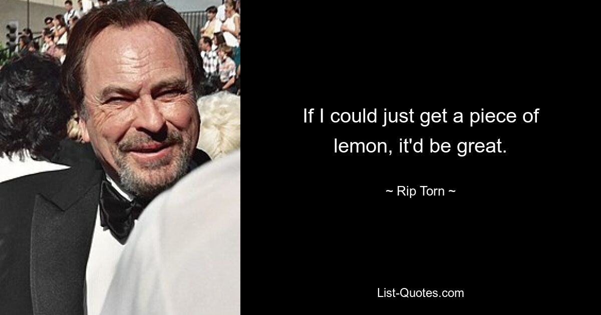 If I could just get a piece of lemon, it'd be great. — © Rip Torn