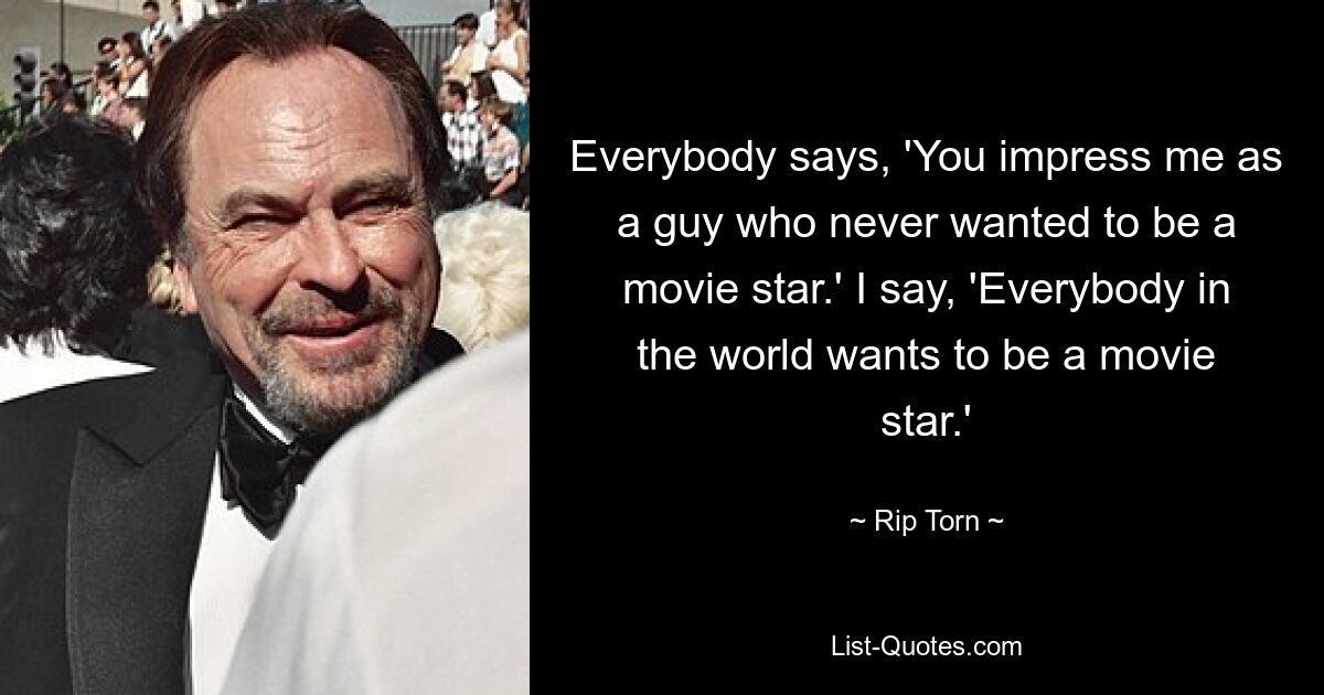 Everybody says, 'You impress me as a guy who never wanted to be a movie star.' I say, 'Everybody in the world wants to be a movie star.' — © Rip Torn