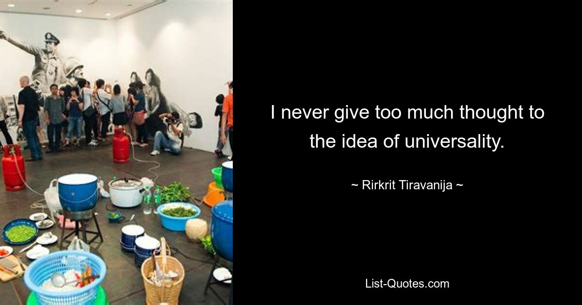 I never give too much thought to the idea of universality. — © Rirkrit Tiravanija