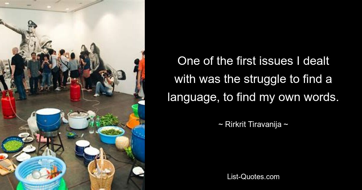 One of the first issues I dealt with was the struggle to find a language, to find my own words. — © Rirkrit Tiravanija