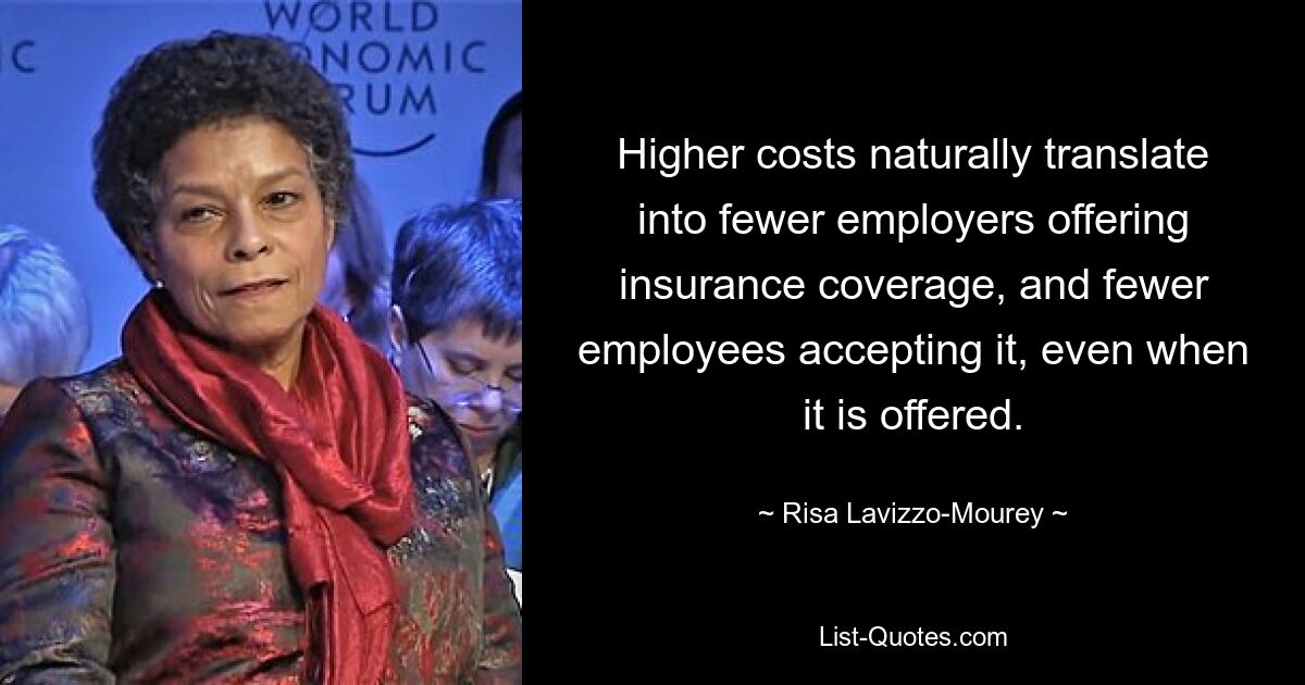 Higher costs naturally translate into fewer employers offering insurance coverage, and fewer employees accepting it, even when it is offered. — © Risa Lavizzo-Mourey