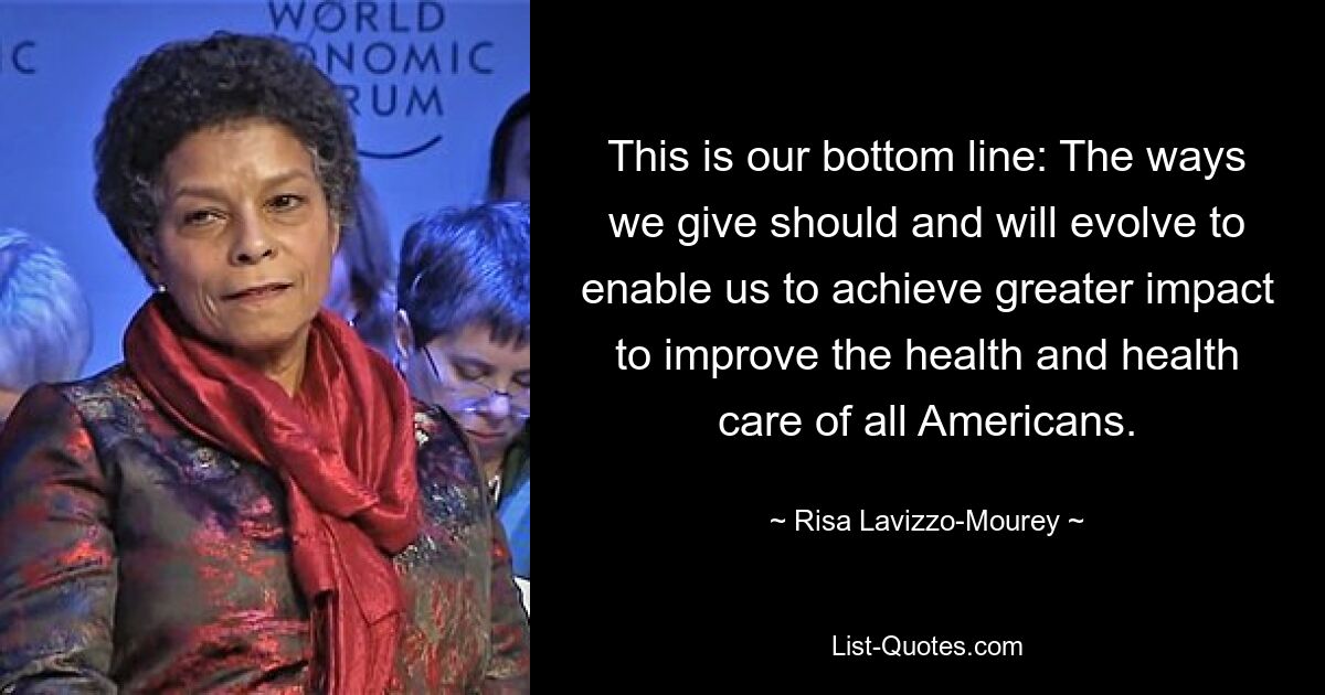 This is our bottom line: The ways we give should and will evolve to enable us to achieve greater impact to improve the health and health care of all Americans. — © Risa Lavizzo-Mourey