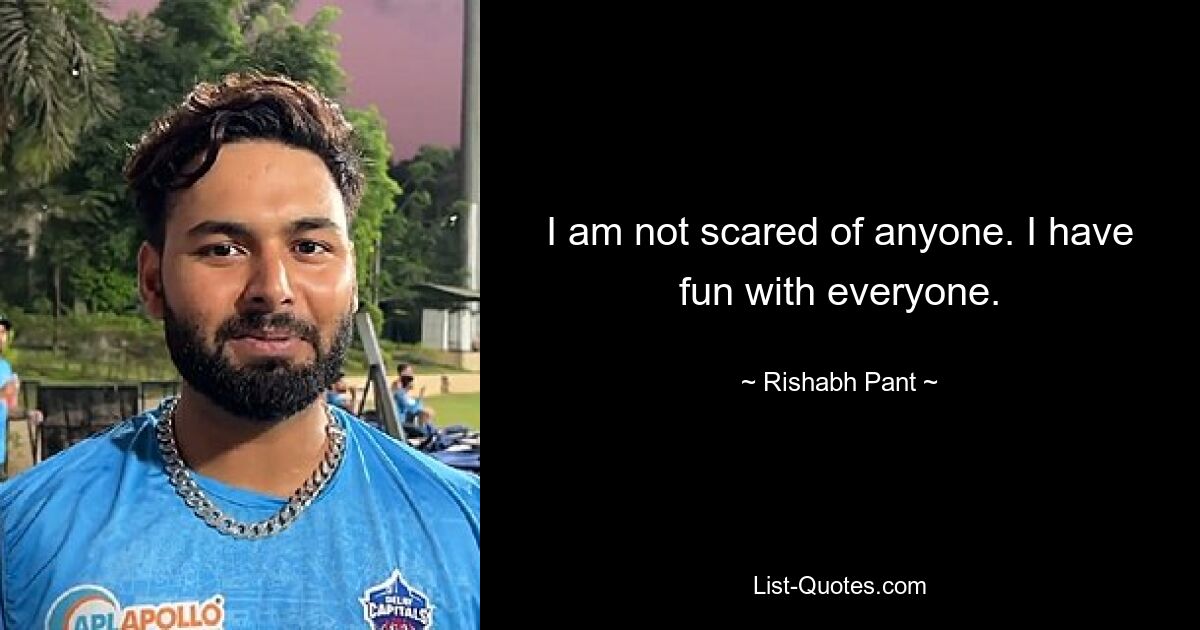 I am not scared of anyone. I have fun with everyone. — © Rishabh Pant