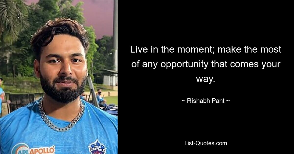 Live in the moment; make the most of any opportunity that comes your way. — © Rishabh Pant