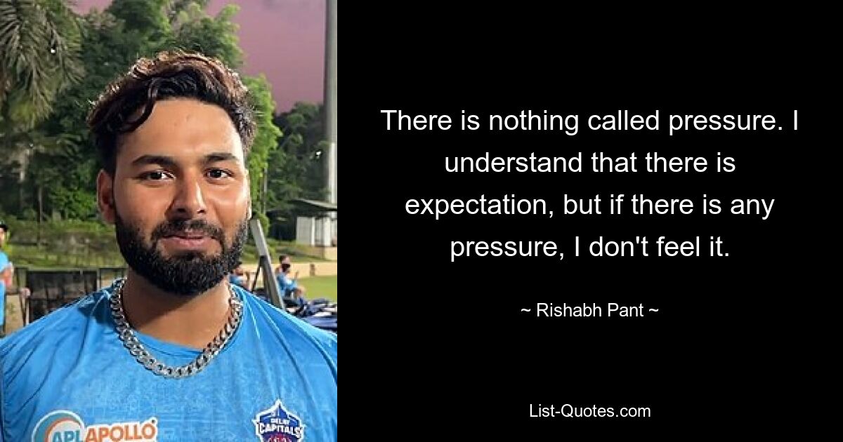 There is nothing called pressure. I understand that there is expectation, but if there is any pressure, I don't feel it. — © Rishabh Pant