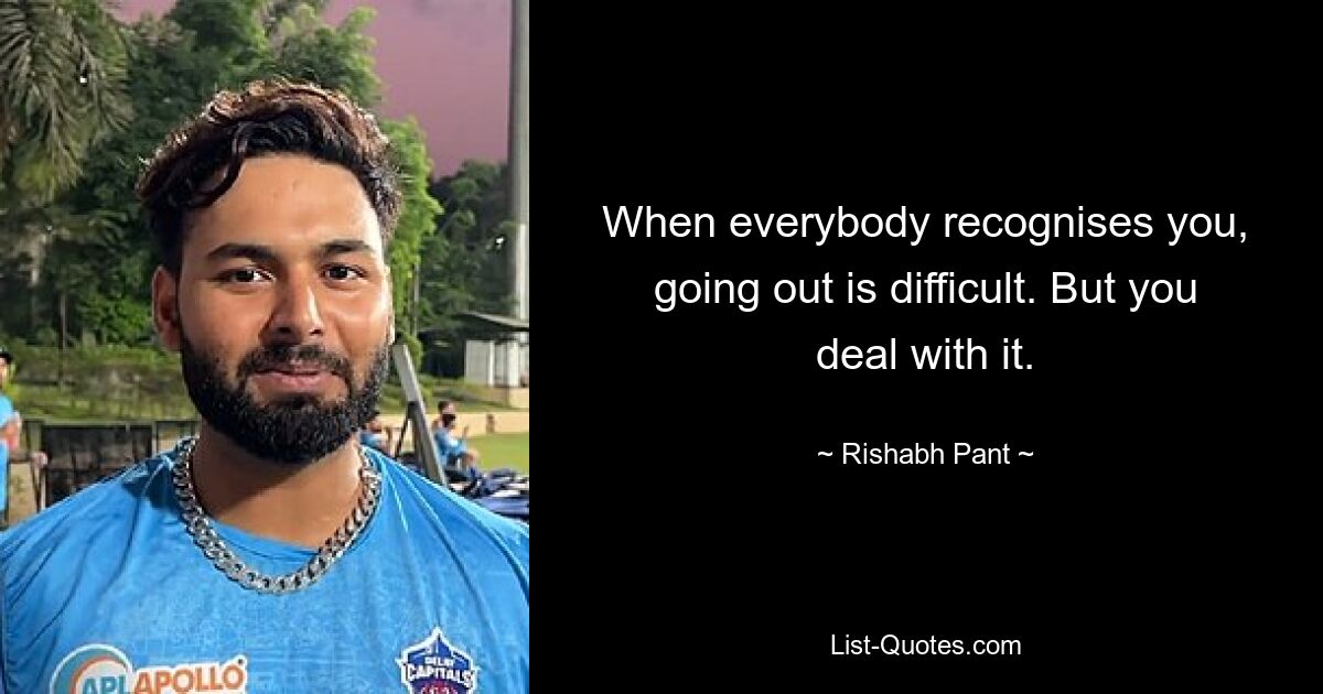 When everybody recognises you, going out is difficult. But you deal with it. — © Rishabh Pant