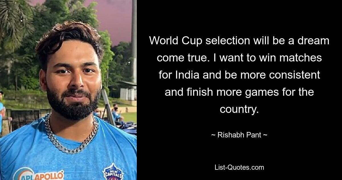 World Cup selection will be a dream come true. I want to win matches for India and be more consistent and finish more games for the country. — © Rishabh Pant