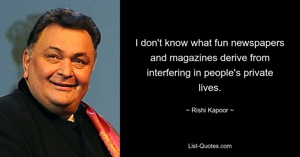 I don't know what fun newspapers and magazines derive from interfering in people's private lives. — © Rishi Kapoor