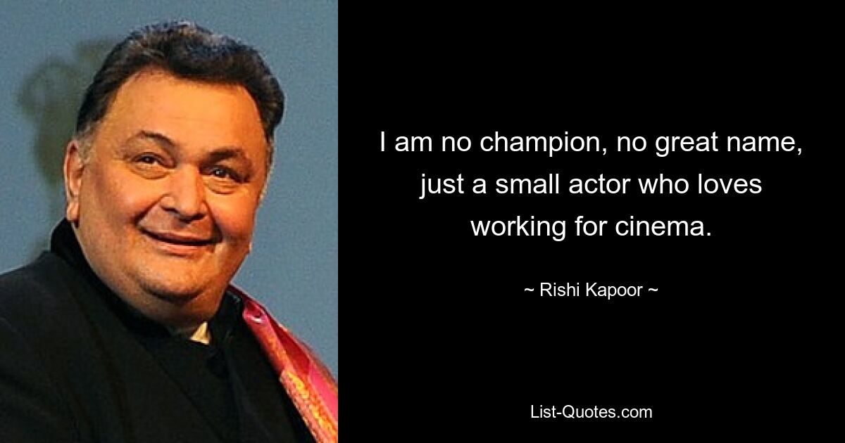 I am no champion, no great name, just a small actor who loves working for cinema. — © Rishi Kapoor