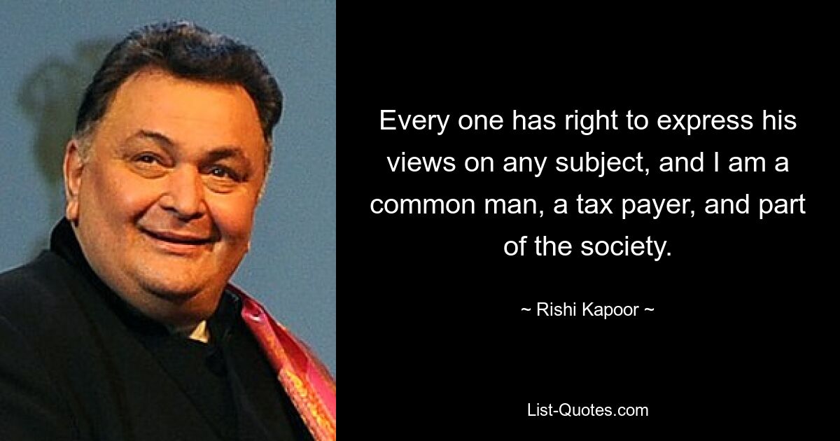 Every one has right to express his views on any subject, and I am a common man, a tax payer, and part of the society. — © Rishi Kapoor