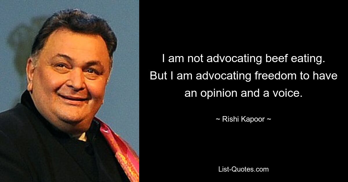 I am not advocating beef eating. But I am advocating freedom to have an opinion and a voice. — © Rishi Kapoor