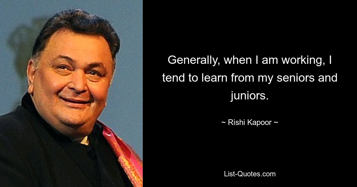 Generally, when I am working, I tend to learn from my seniors and juniors. — © Rishi Kapoor