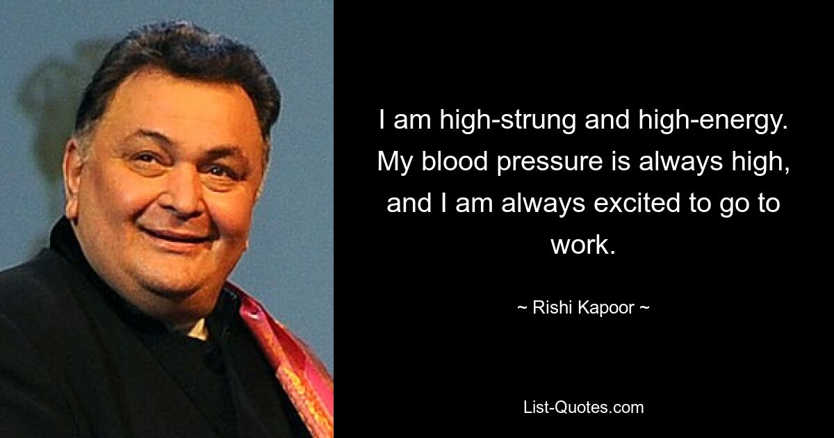 I am high-strung and high-energy. My blood pressure is always high, and I am always excited to go to work. — © Rishi Kapoor