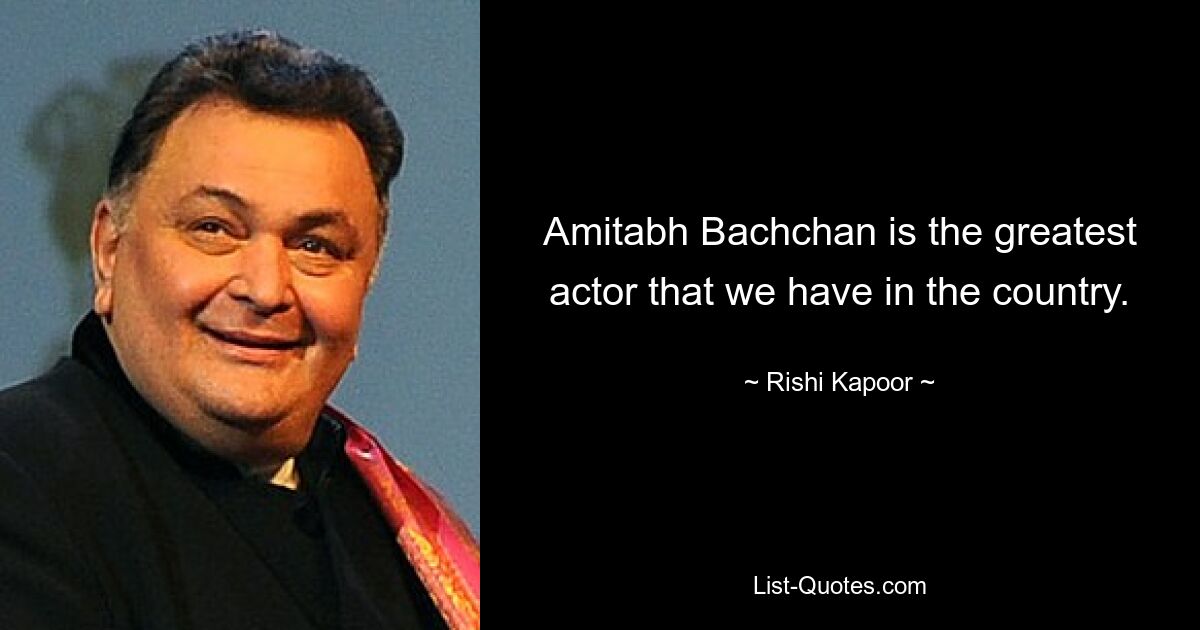 Amitabh Bachchan is the greatest actor that we have in the country. — © Rishi Kapoor