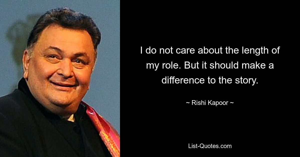 I do not care about the length of my role. But it should make a difference to the story. — © Rishi Kapoor