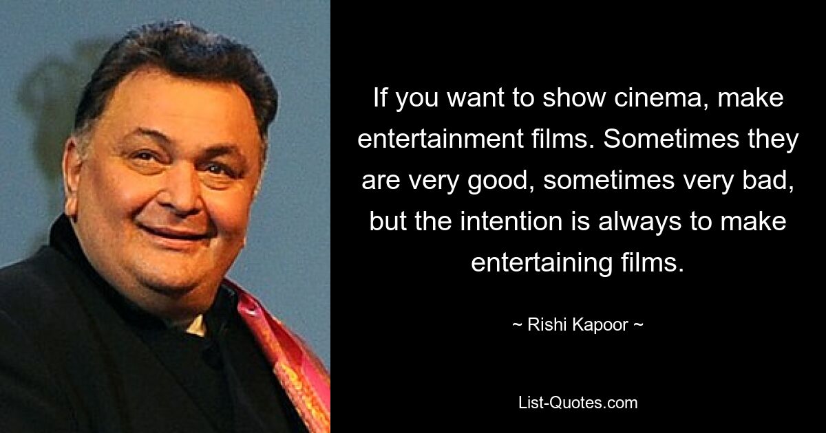 If you want to show cinema, make entertainment films. Sometimes they are very good, sometimes very bad, but the intention is always to make entertaining films. — © Rishi Kapoor