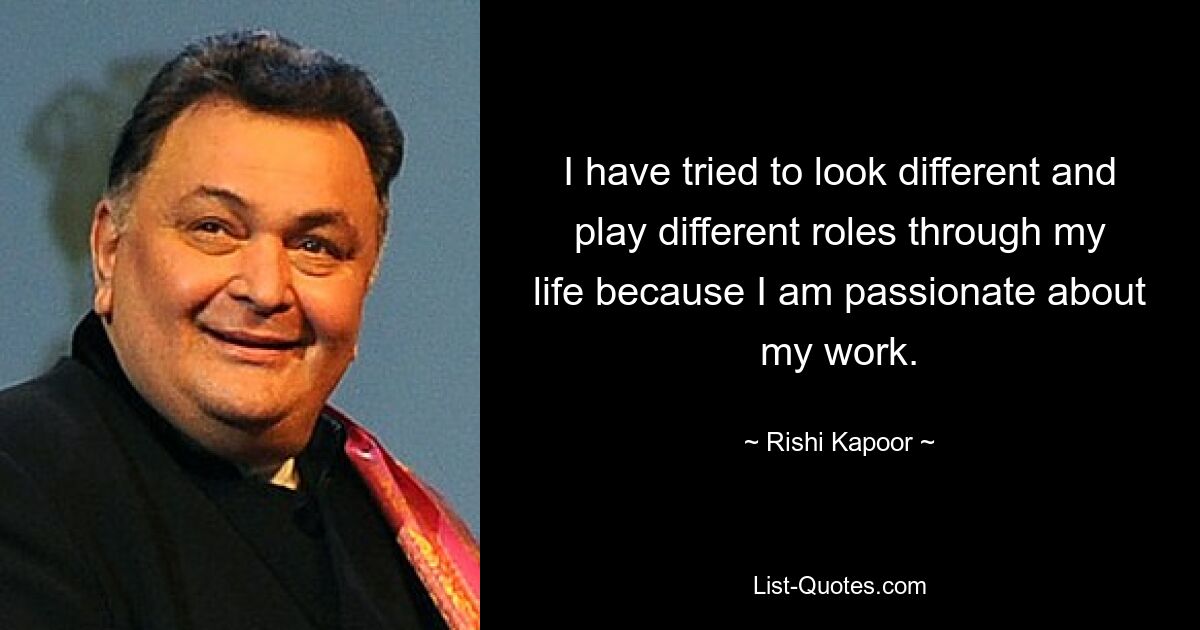 I have tried to look different and play different roles through my life because I am passionate about my work. — © Rishi Kapoor