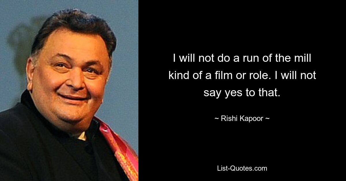 I will not do a run of the mill kind of a film or role. I will not say yes to that. — © Rishi Kapoor