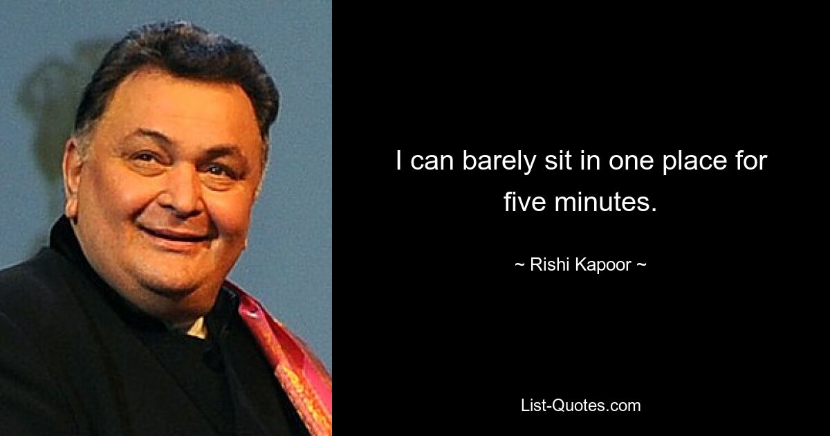 I can barely sit in one place for five minutes. — © Rishi Kapoor