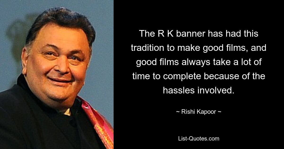 The R K banner has had this tradition to make good films, and good films always take a lot of time to complete because of the hassles involved. — © Rishi Kapoor