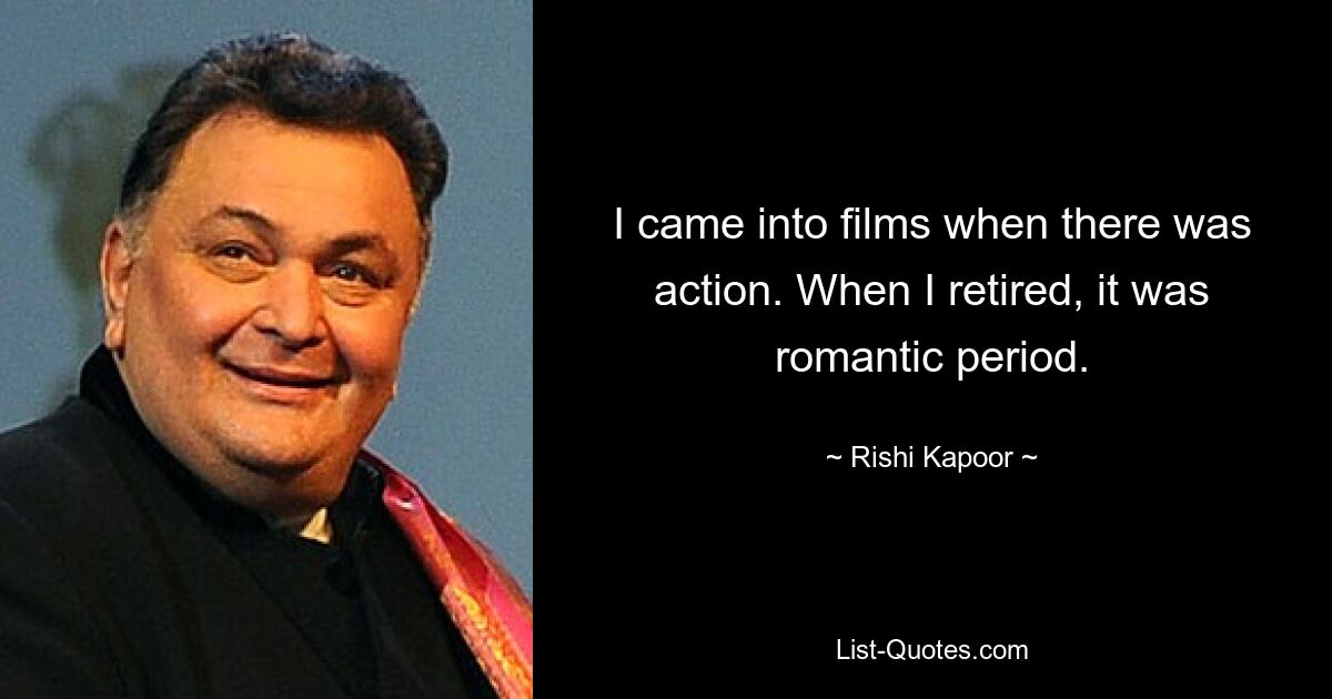 I came into films when there was action. When I retired, it was romantic period. — © Rishi Kapoor