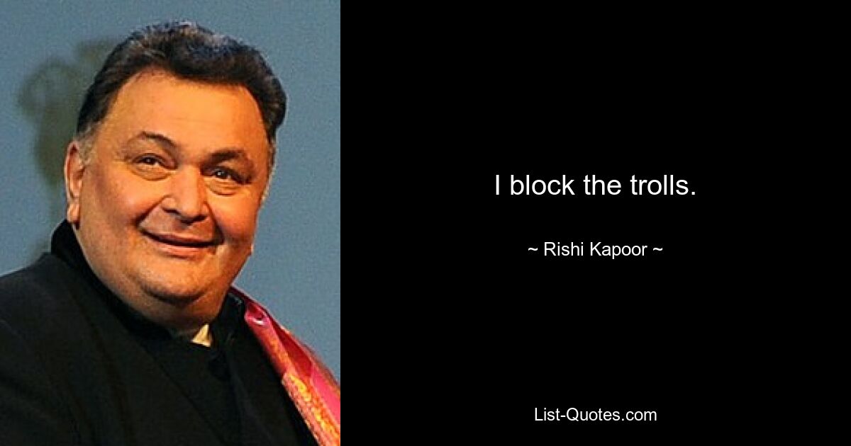 I block the trolls. — © Rishi Kapoor