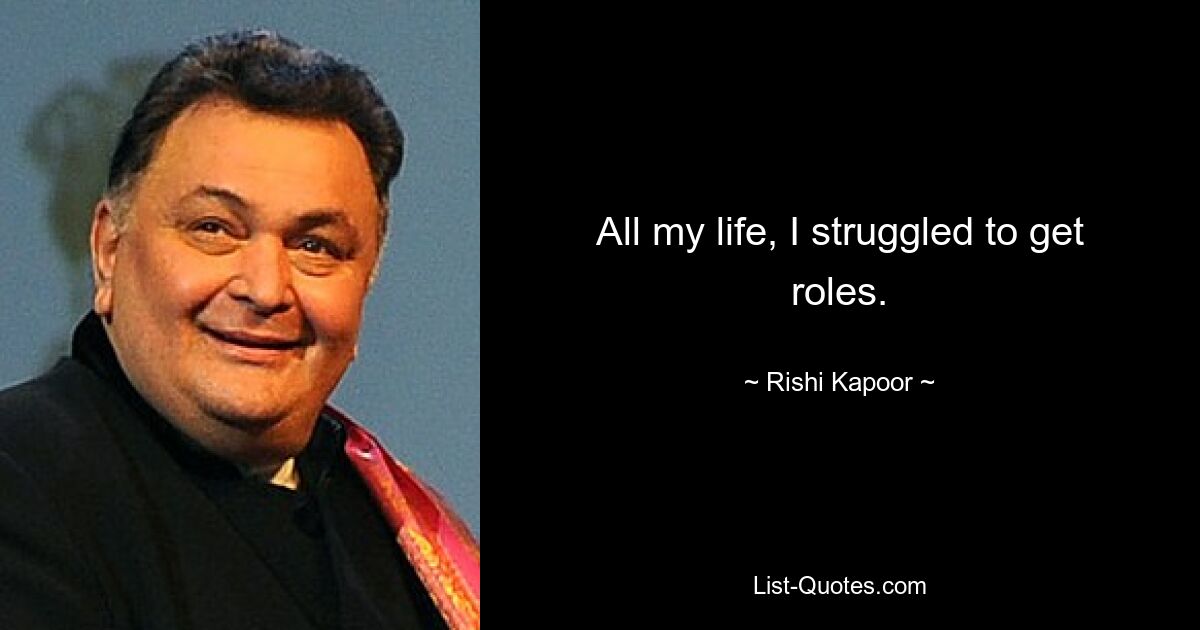 All my life, I struggled to get roles. — © Rishi Kapoor