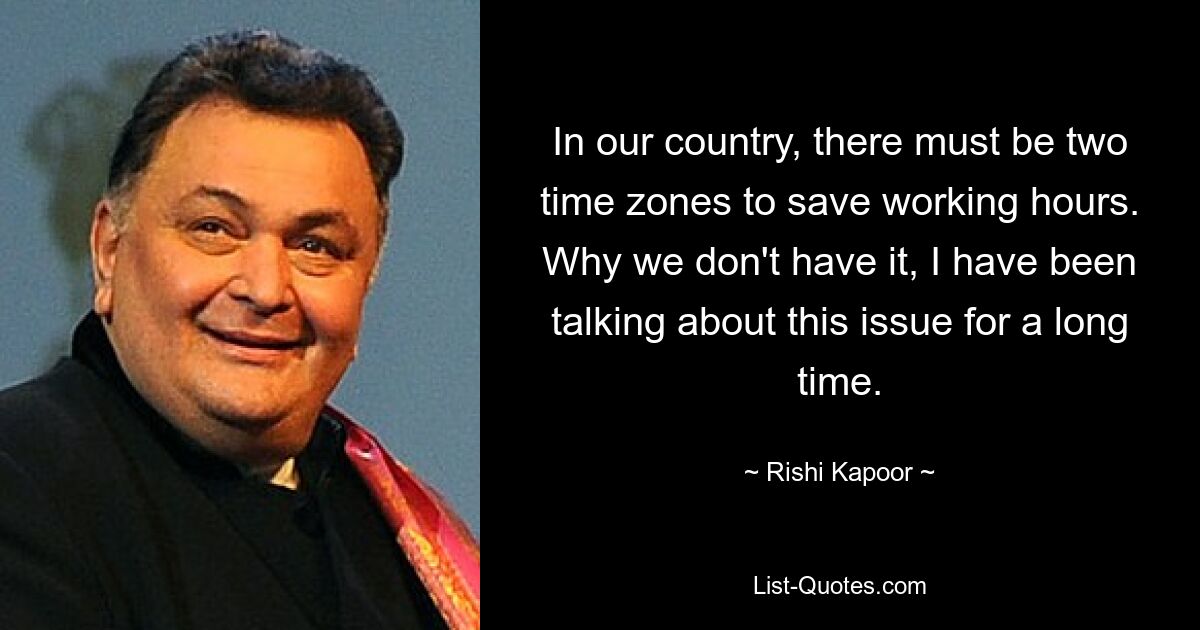 In our country, there must be two time zones to save working hours. Why we don't have it, I have been talking about this issue for a long time. — © Rishi Kapoor