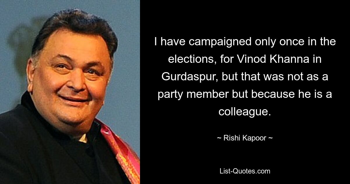 I have campaigned only once in the elections, for Vinod Khanna in Gurdaspur, but that was not as a party member but because he is a colleague. — © Rishi Kapoor