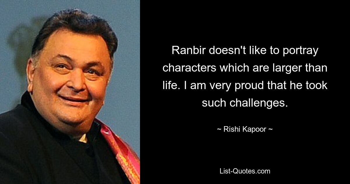 Ranbir doesn't like to portray characters which are larger than life. I am very proud that he took such challenges. — © Rishi Kapoor