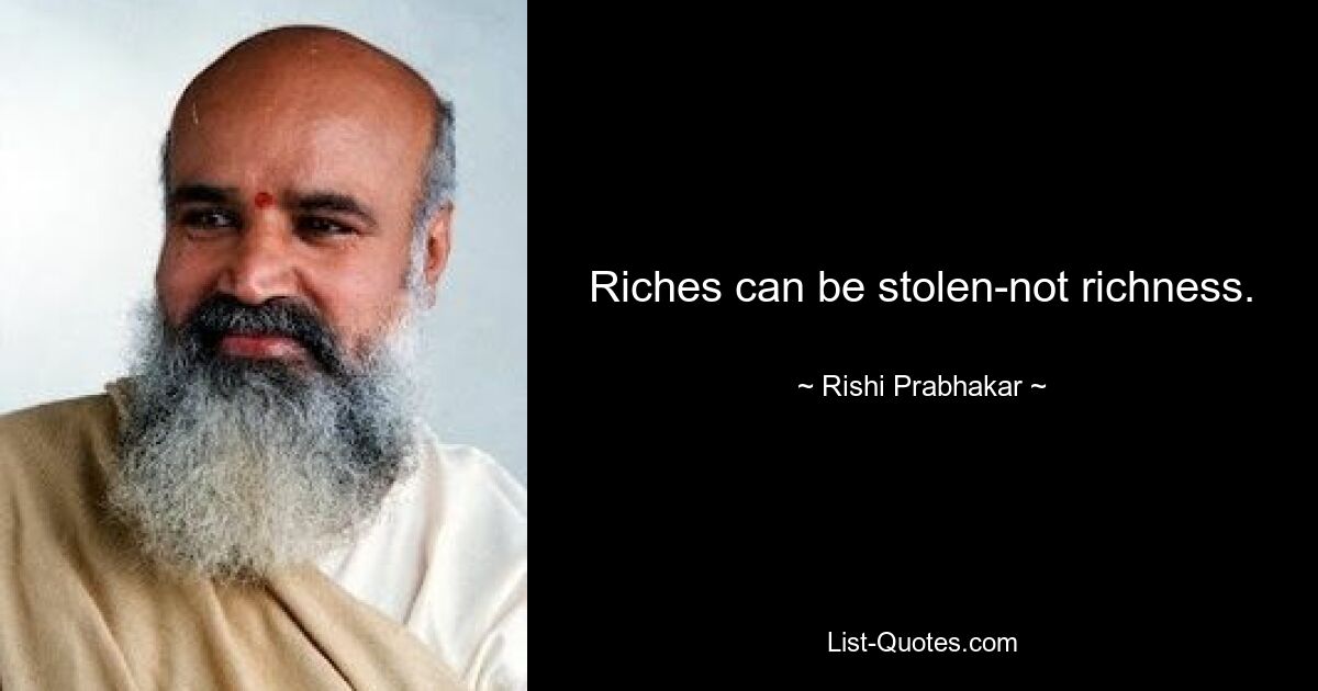 Riches can be stolen-not richness. — © Rishi Prabhakar