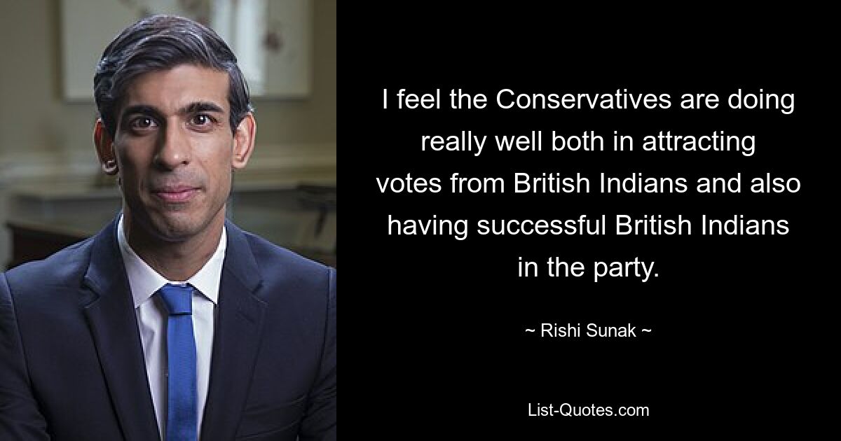 I feel the Conservatives are doing really well both in attracting votes from British Indians and also having successful British Indians in the party. — © Rishi Sunak