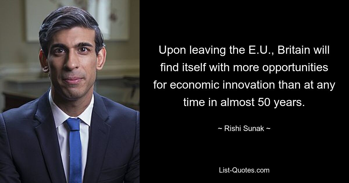 Upon leaving the E.U., Britain will find itself with more opportunities for economic innovation than at any time in almost 50 years. — © Rishi Sunak