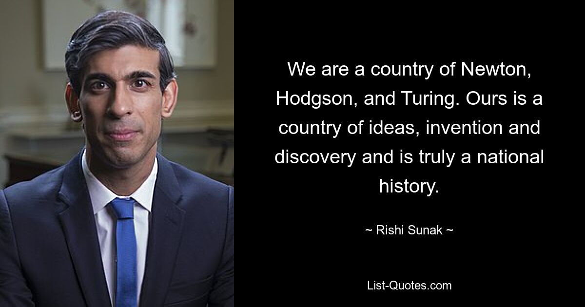 We are a country of Newton, Hodgson, and Turing. Ours is a country of ideas, invention and discovery and is truly a national history. — © Rishi Sunak