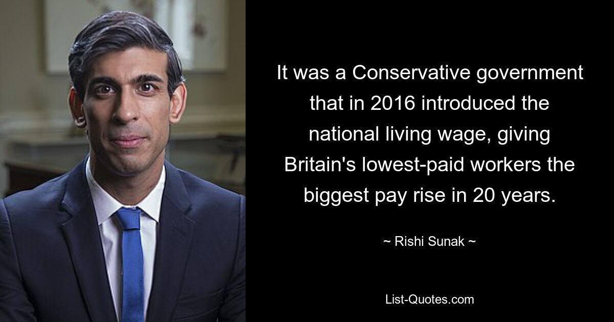 It was a Conservative government that in 2016 introduced the national living wage, giving Britain's lowest-paid workers the biggest pay rise in 20 years. — © Rishi Sunak