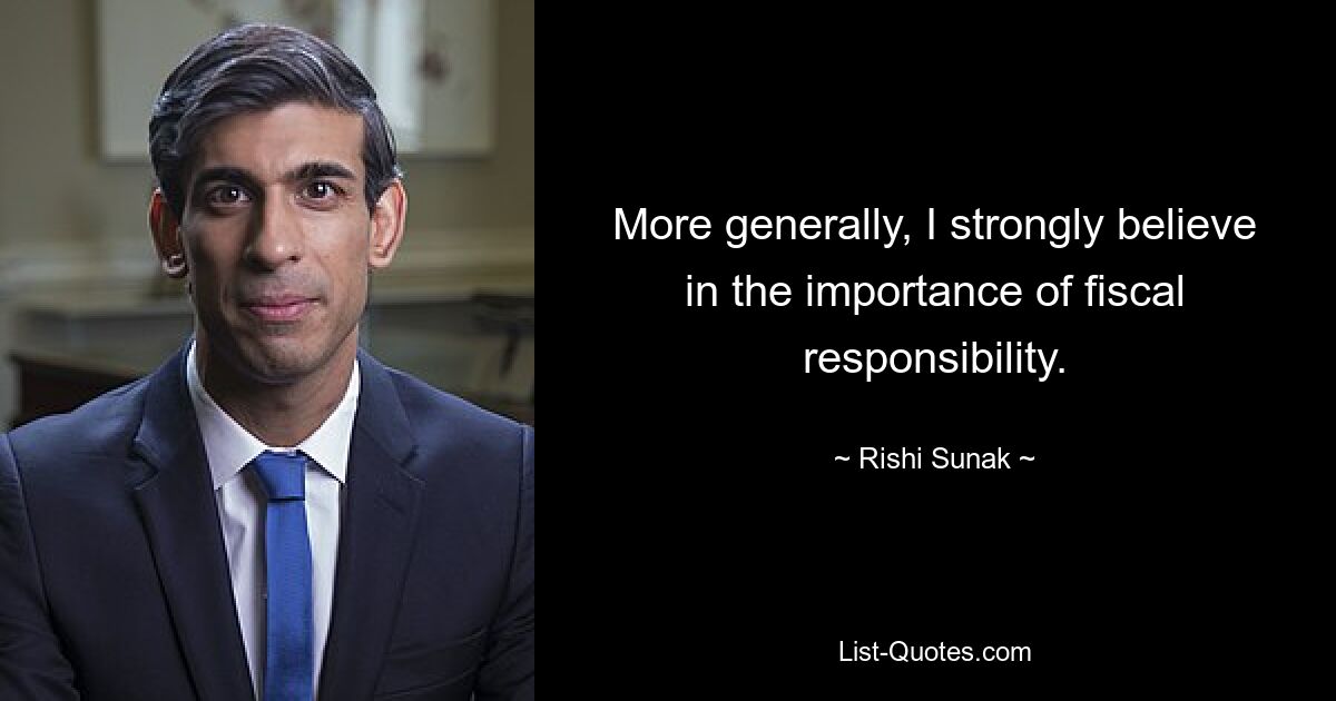 More generally, I strongly believe in the importance of fiscal responsibility. — © Rishi Sunak