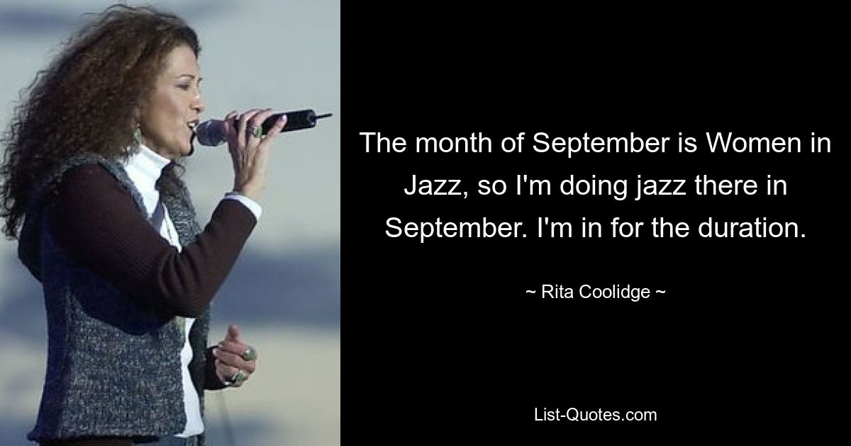 The month of September is Women in Jazz, so I'm doing jazz there in September. I'm in for the duration. — © Rita Coolidge